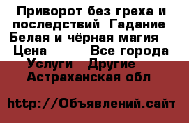 Приворот без греха и последствий. Гадание. Белая и чёрная магия. › Цена ­ 700 - Все города Услуги » Другие   . Астраханская обл.